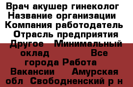 Врач-акушер-гинеколог › Название организации ­ Компания-работодатель › Отрасль предприятия ­ Другое › Минимальный оклад ­ 27 000 - Все города Работа » Вакансии   . Амурская обл.,Свободненский р-н